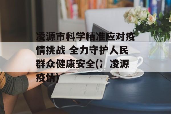 凌源市科学精准应对疫情挑战 全力守护人民群众健康安全(冫凌源疫情)