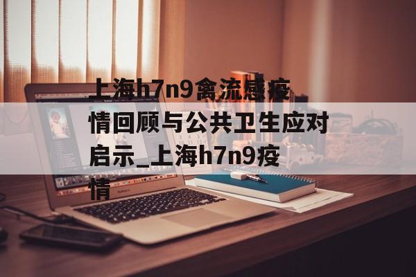 上海h7n9禽流感疫情回顾与公共卫生应对启示_上海h7n9疫情