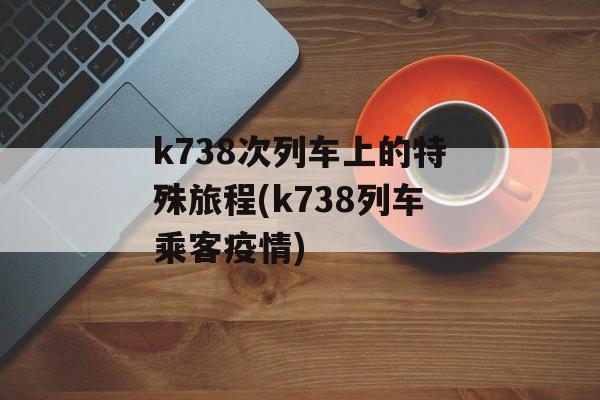 k738次列车上的特殊旅程(k738列车乘客疫情)