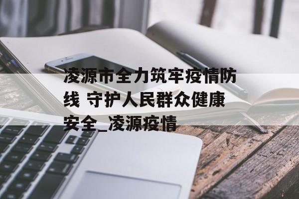 凌源市全力筑牢疫情防线 守护人民群众健康安全_凌源疫情