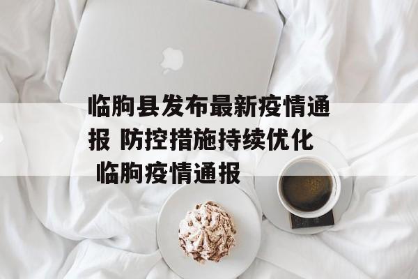 临朐县发布最新疫情通报 防控措施持续优化 临朐疫情通报