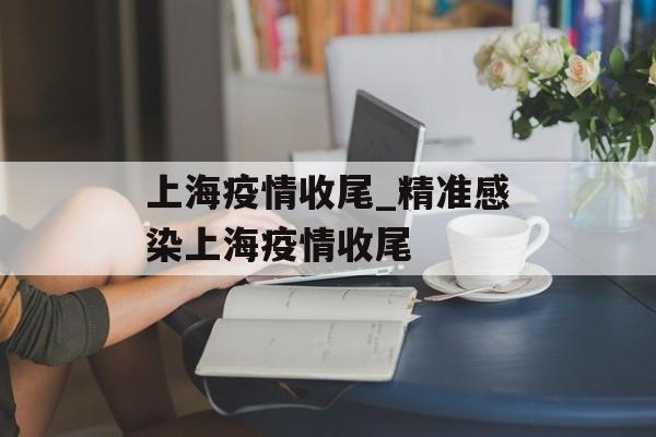 上海疫情收尾_精准感染上海疫情收尾