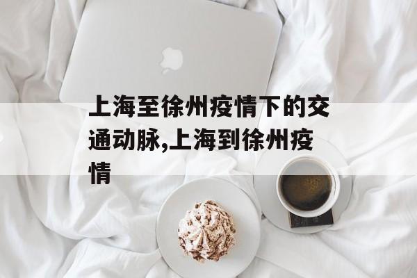 上海至徐州疫情下的交通动脉,上海到徐州疫情