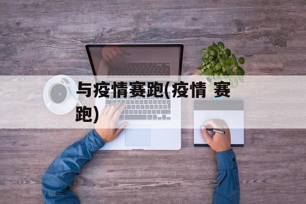 与疫情赛跑(疫情 赛跑)