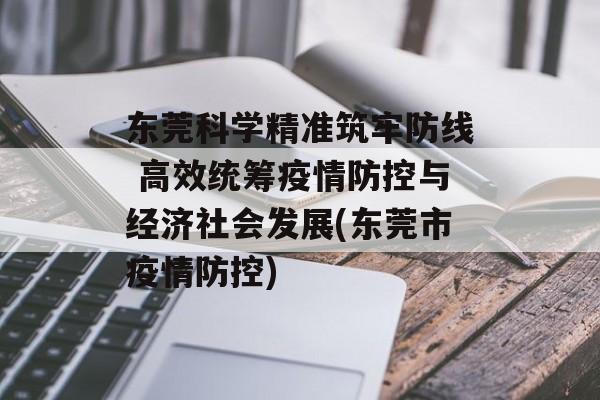 东莞科学精准筑牢防线 高效统筹疫情防控与经济社会发展(东莞市疫情防控)