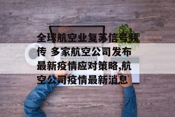 全球航空业复苏信号频传 多家航空公司发布最新疫情应对策略,航空公司疫情最新消息