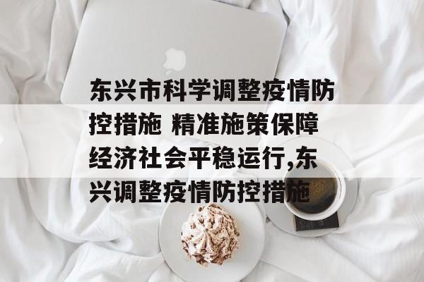 东兴市科学调整疫情防控措施 精准施策保障经济社会平稳运行,东兴调整疫情防控措施