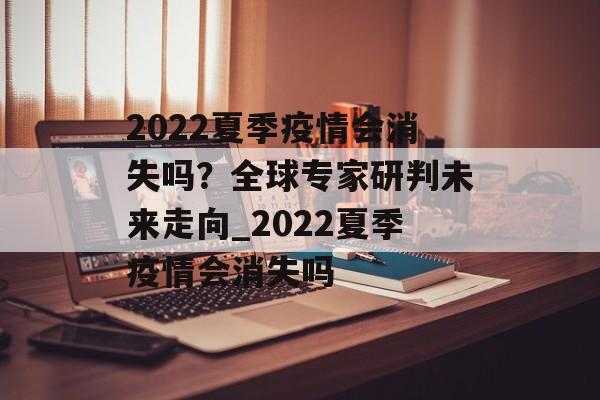 2022夏季疫情会消失吗？全球专家研判未来走向_2022夏季疫情会消失吗