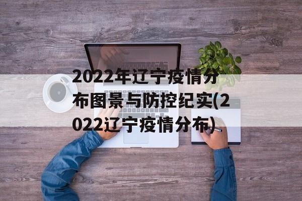 2022年辽宁疫情分布图景与防控纪实(2022辽宁疫情分布)