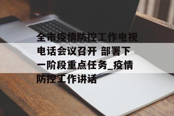 全市疫情防控工作电视电话会议召开 部署下一阶段重点任务_疫情防控工作讲话