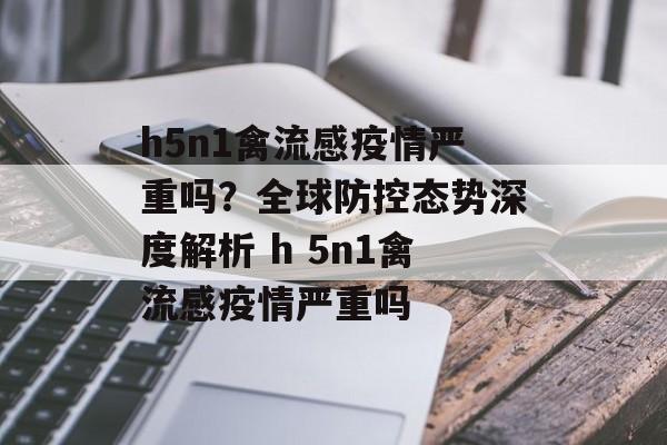 h5n1禽流感疫情严重吗？全球防控态势深度解析 h 5n1禽流感疫情严重吗