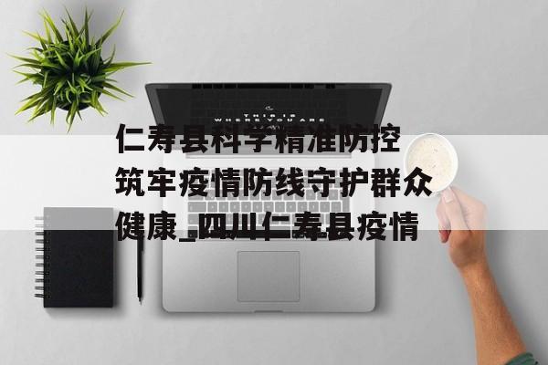 仁寿县科学精准防控 筑牢疫情防线守护群众健康_四川仁寿县疫情