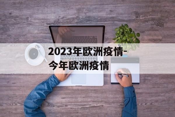 2023年欧洲疫情-今年欧洲疫情