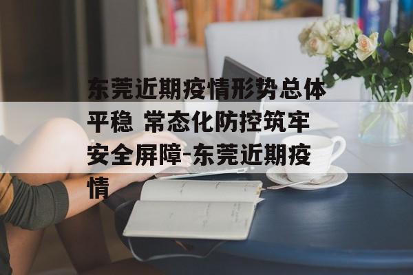 东莞近期疫情形势总体平稳 常态化防控筑牢安全屏障-东莞近期疫情