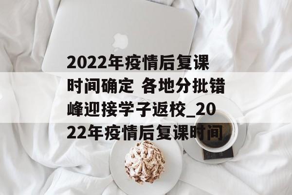 2022年疫情后复课时间确定 各地分批错峰迎接学子返校_2022年疫情后复课时间