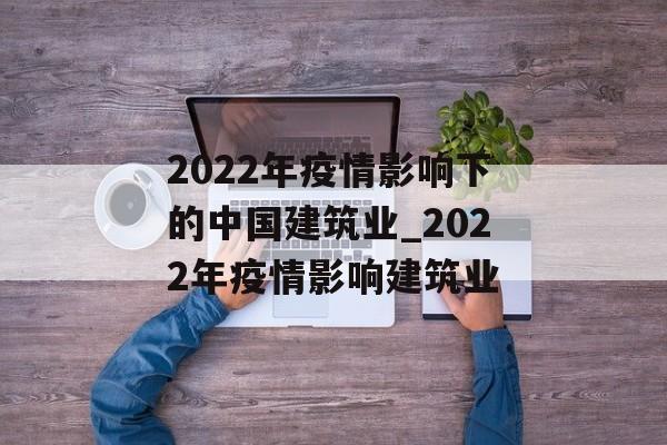 2022年疫情影响下的中国建筑业_2022年疫情影响建筑业