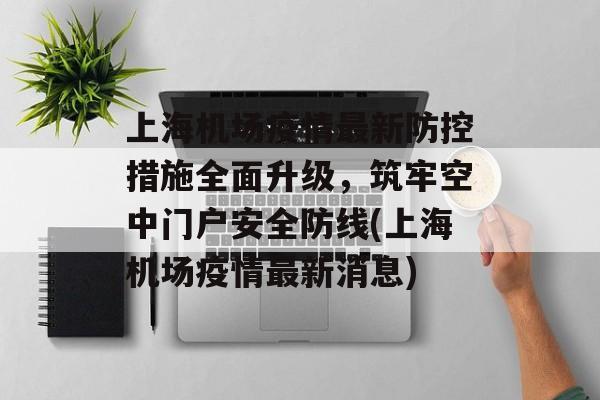 上海机场疫情最新防控措施全面升级，筑牢空中门户安全防线(上海机场疫情最新消息)