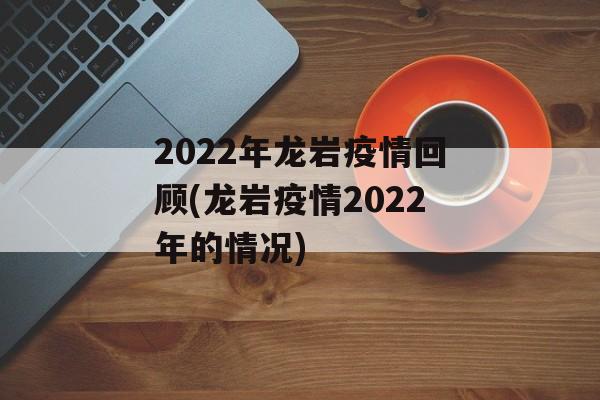 2022年龙岩疫情回顾(龙岩疫情2022年的情况)