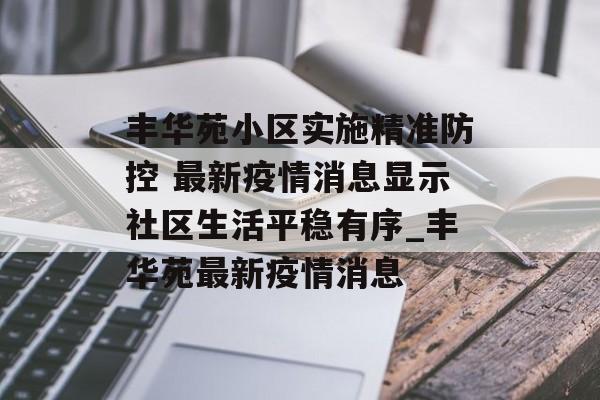 丰华苑小区实施精准防控 最新疫情消息显示社区生活平稳有序_丰华苑最新疫情消息