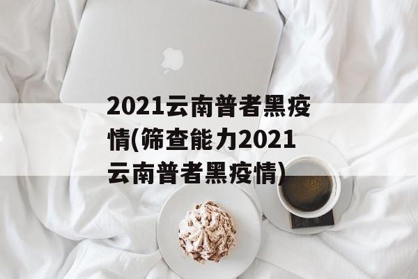 2021云南普者黑疫情(筛查能力2021云南普者黑疫情)