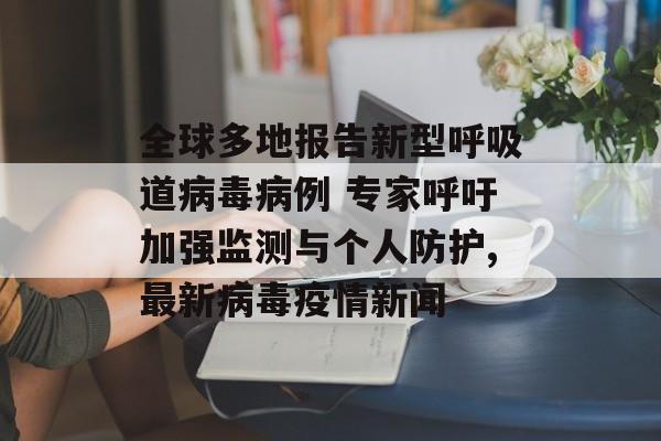 全球多地报告新型呼吸道病毒病例 专家呼吁加强监测与个人防护,最新病毒疫情新闻