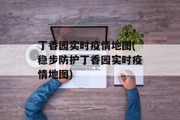 丁香园实时疫情地图(稳步防护丁香园实时疫情地图)