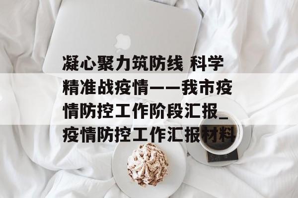 凝心聚力筑防线 科学精准战疫情——我市疫情防控工作阶段汇报_疫情防控工作汇报材料