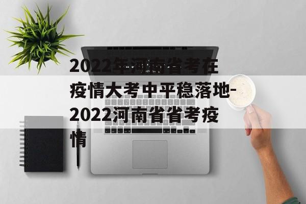 2022年河南省考在疫情大考中平稳落地-2022河南省省考疫情