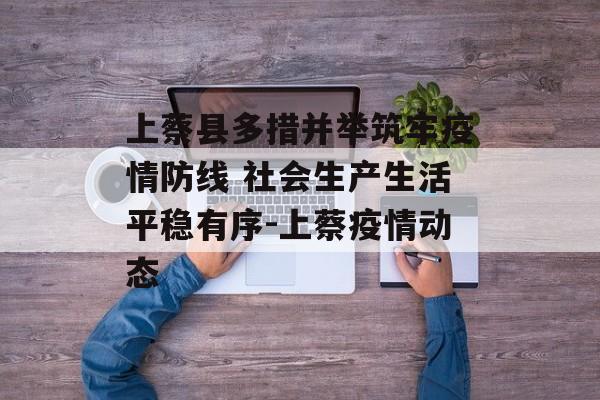 上蔡县多措并举筑牢疫情防线 社会生产生活平稳有序-上蔡疫情动态
