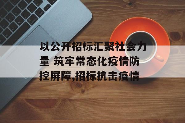 以公开招标汇聚社会力量 筑牢常态化疫情防控屏障,招标抗击疫情