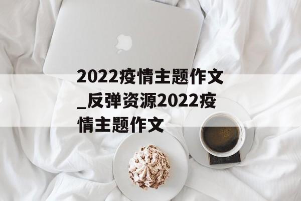 2022疫情主题作文_反弹资源2022疫情主题作文