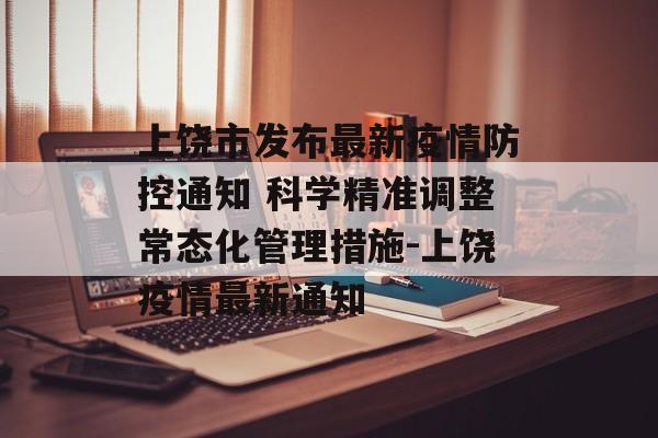 上饶市发布最新疫情防控通知 科学精准调整常态化管理措施-上饶疫情最新通知