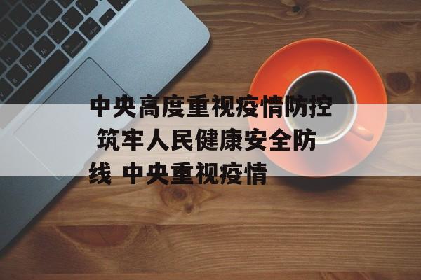中央高度重视疫情防控 筑牢人民健康安全防线 中央重视疫情