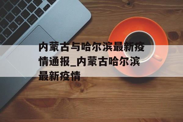 内蒙古与哈尔滨最新疫情通报_内蒙古哈尔滨最新疫情