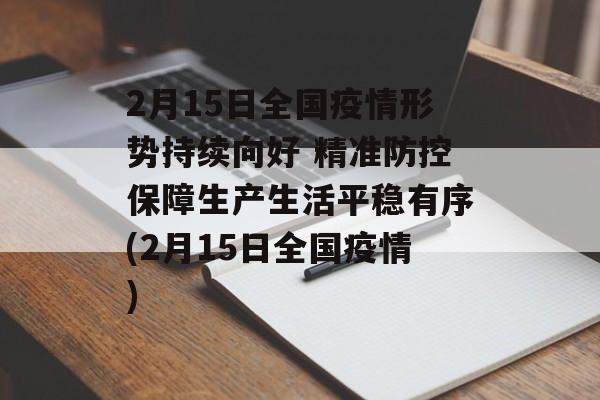 2月15日全国疫情形势持续向好 精准防控保障生产生活平稳有序(2月15日全国疫情)