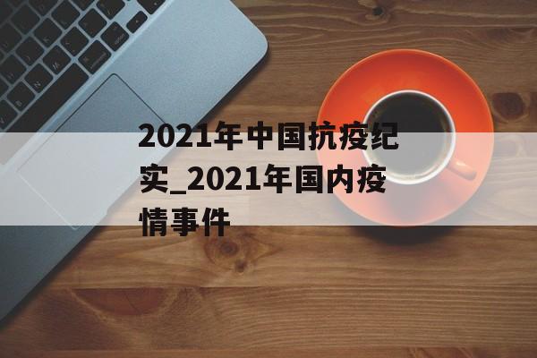 2021年中国抗疫纪实_2021年国内疫情事件
