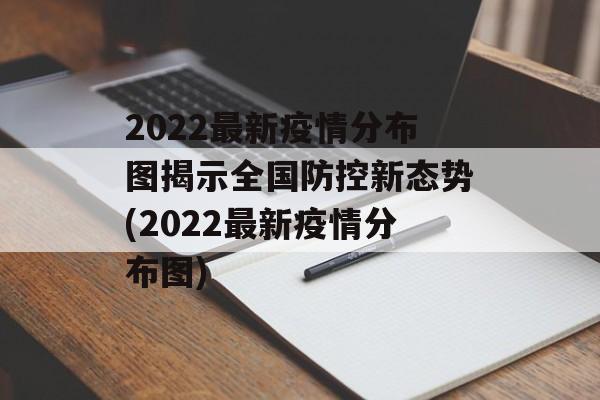 2022最新疫情分布图揭示全国防控新态势(2022最新疫情分布图)