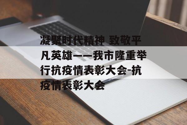凝聚时代精神 致敬平凡英雄——我市隆重举行抗疫情表彰大会-抗疫情表彰大会