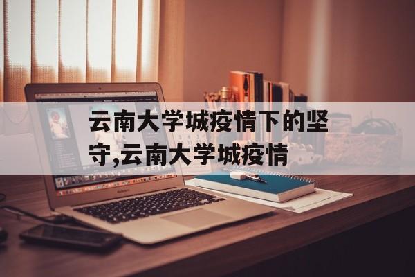 云南大学城疫情下的坚守,云南大学城疫情