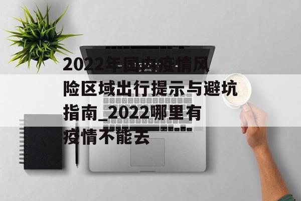 2022年国内疫情风险区域出行提示与避坑指南_2022哪里有疫情不能去