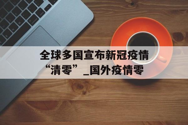 全球多国宣布新冠疫情“清零”_国外疫情零