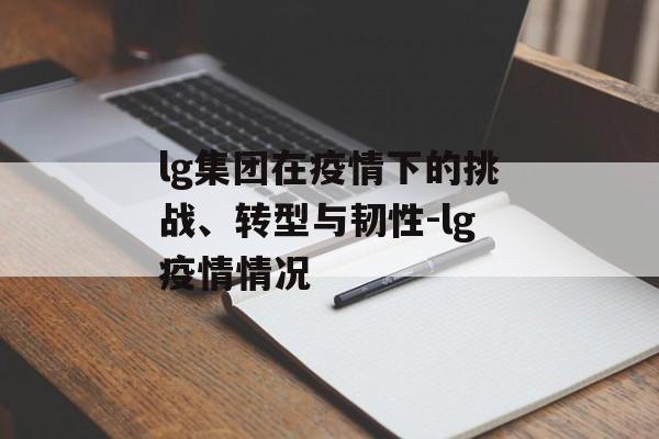 lg集团在疫情下的挑战、转型与韧性-lg疫情情况