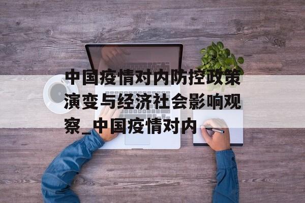 中国疫情对内防控政策演变与经济社会影响观察_中国疫情对内