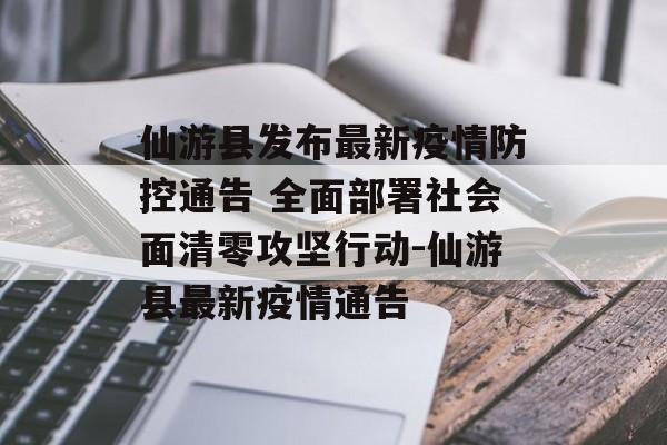 仙游县发布最新疫情防控通告 全面部署社会面清零攻坚行动-仙游县最新疫情通告
