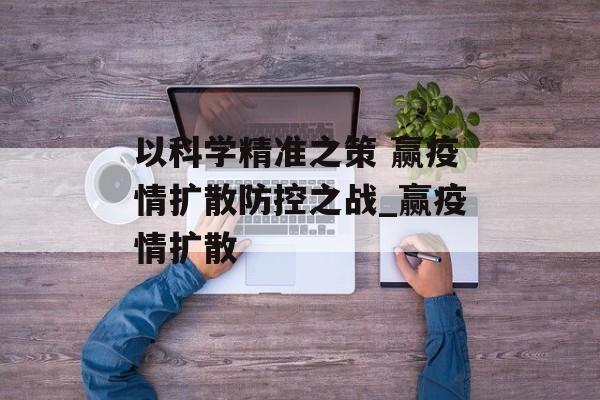 以科学精准之策 赢疫情扩散防控之战_赢疫情扩散