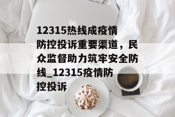 12315热线成疫情防控投诉重要渠道，民众监督助力筑牢安全防线_12315疫情防控投诉