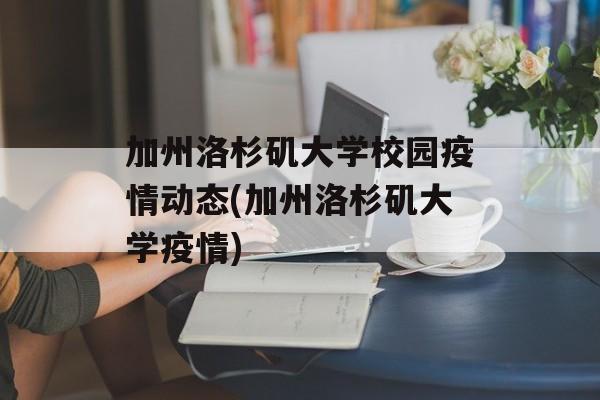 加州洛杉矶大学校园疫情动态(加州洛杉矶大学疫情)