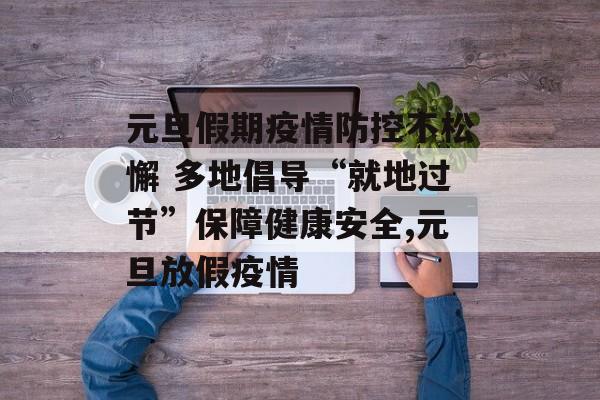 元旦假期疫情防控不松懈 多地倡导“就地过节”保障健康安全,元旦放假疫情