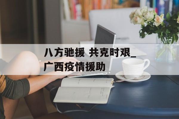 八方驰援 共克时艰_广西疫情援助