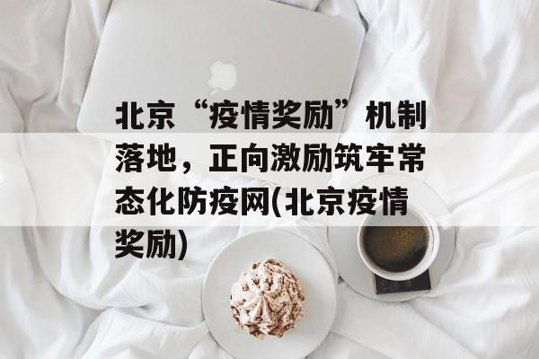 北京“疫情奖励”机制落地，正向激励筑牢常态化防疫网(北京疫情奖励)